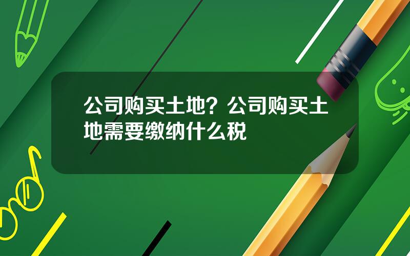 公司购买土地？公司购买土地需要缴纳什么税