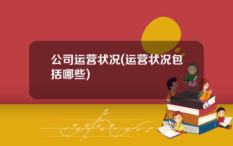 公司运营状况(运营状况包括哪些)