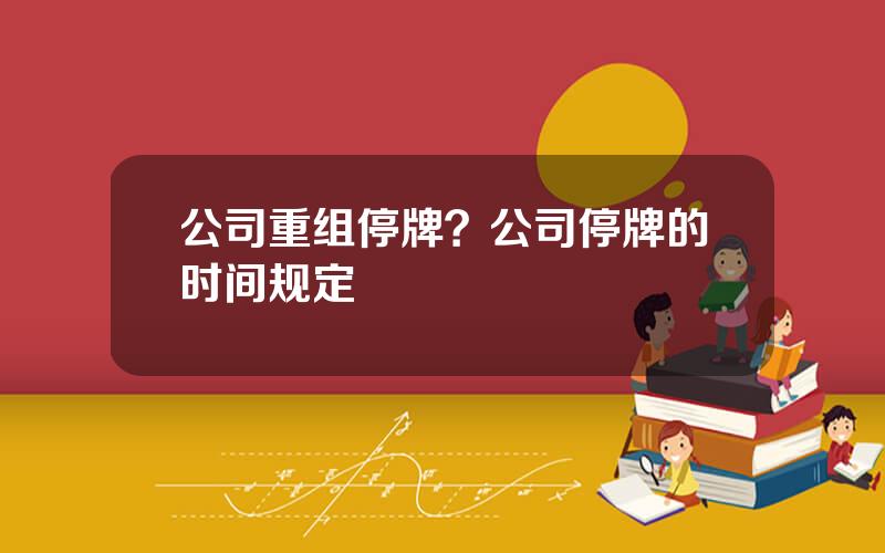 公司重组停牌？公司停牌的时间规定