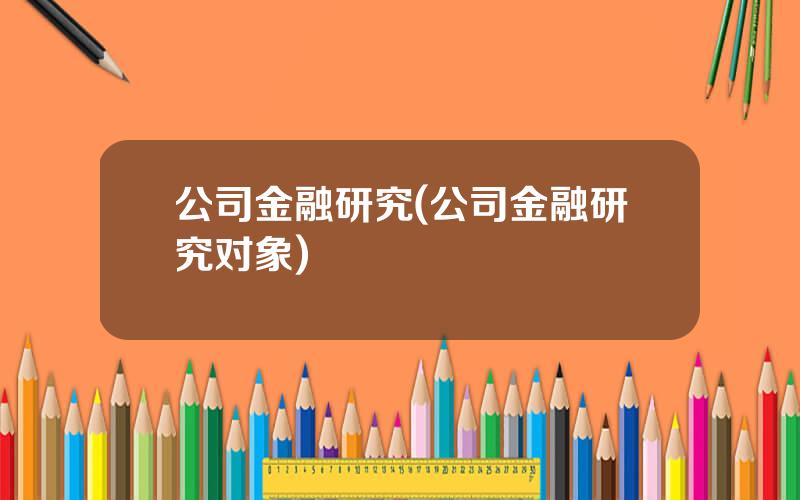 公司金融研究(公司金融研究对象)