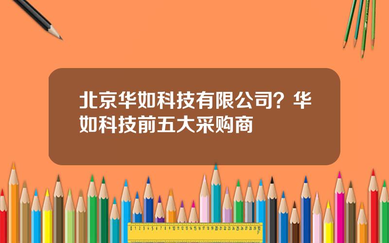 北京华如科技有限公司？华如科技前五大采购商