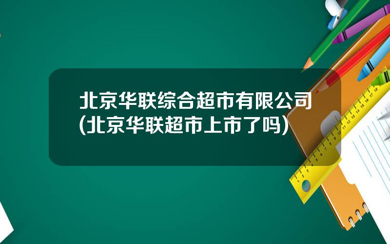 北京华联综合超市有限公司(北京华联超市上市了吗)