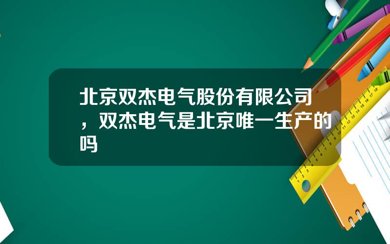 北京双杰电气股份有限公司，双杰电气是北京唯一生产的吗