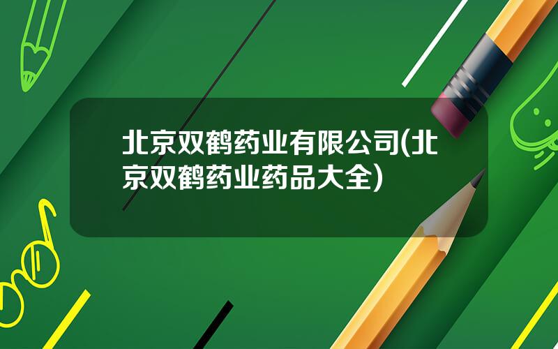 北京双鹤药业有限公司(北京双鹤药业药品大全)