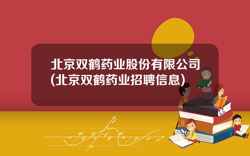 北京双鹤药业股份有限公司(北京双鹤药业招聘信息)