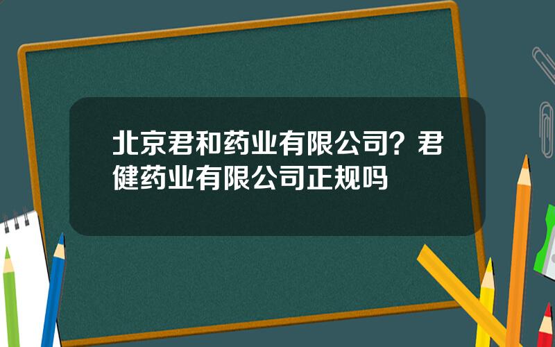北京君和药业有限公司？君健药业有限公司正规吗