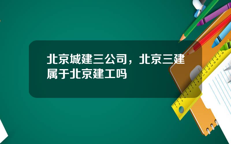 北京城建三公司，北京三建属于北京建工吗