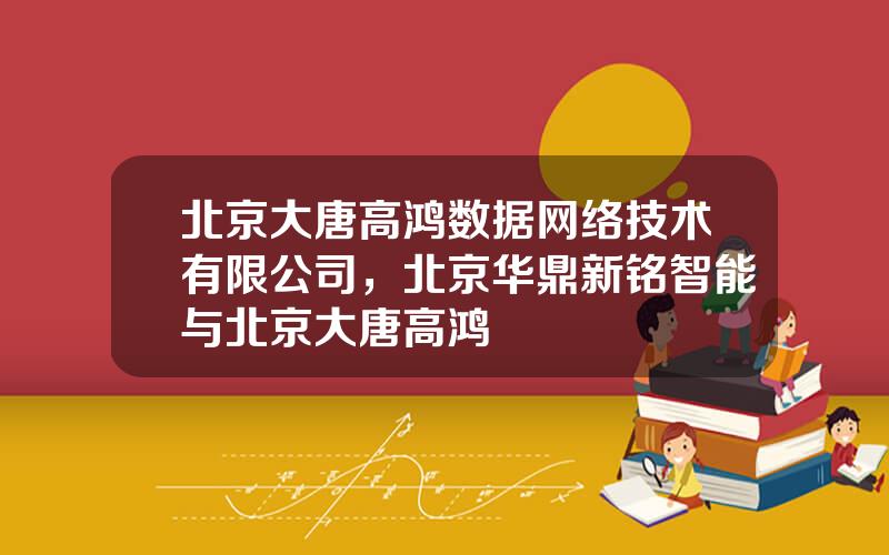 北京大唐高鸿数据网络技术有限公司，北京华鼎新铭智能与北京大唐高鸿