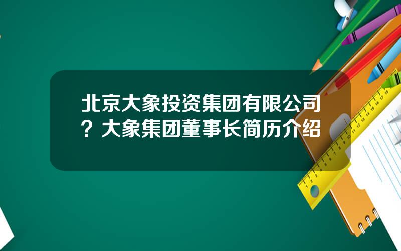 北京大象投资集团有限公司？大象集团董事长简历介绍