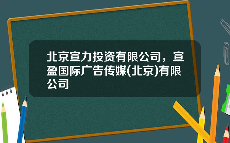 北京宣力投资有限公司，宣盈国际广告传媒(北京)有限公司