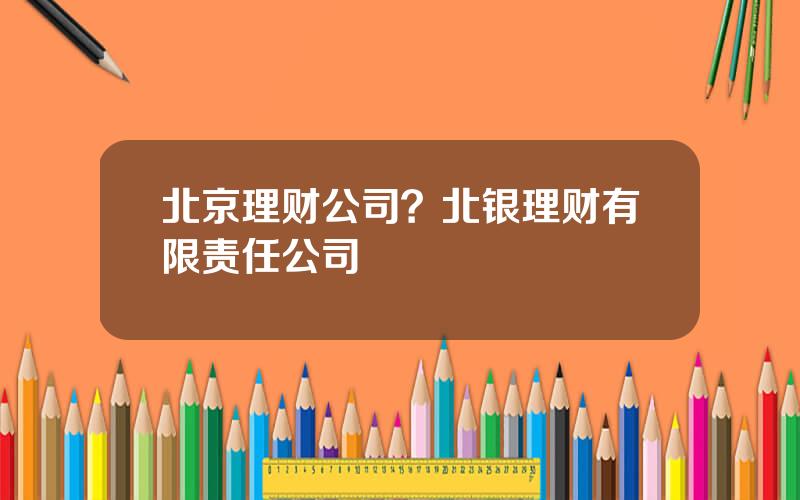 北京理财公司？北银理财有限责任公司