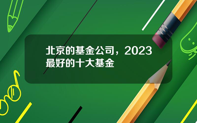 北京的基金公司，2023最好的十大基金