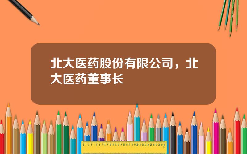 北大医药股份有限公司，北大医药董事长