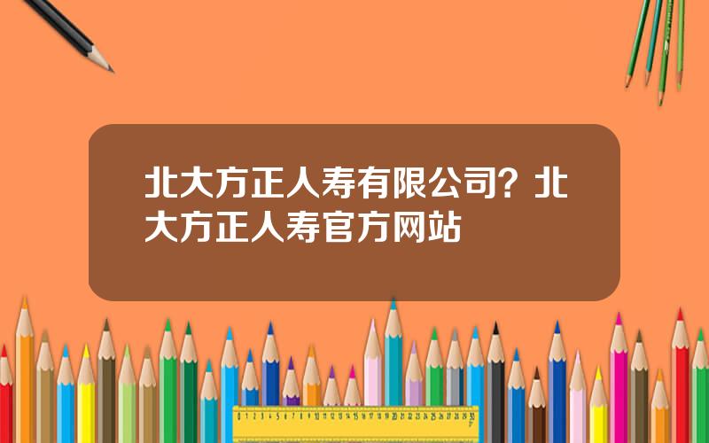 北大方正人寿有限公司？北大方正人寿官方网站