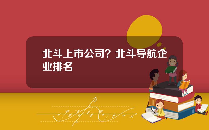 北斗上市公司？北斗导航企业排名