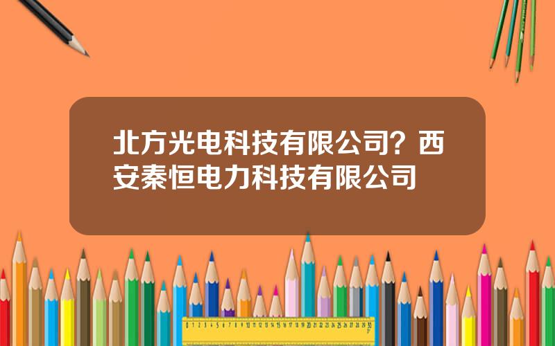 北方光电科技有限公司？西安秦恒电力科技有限公司