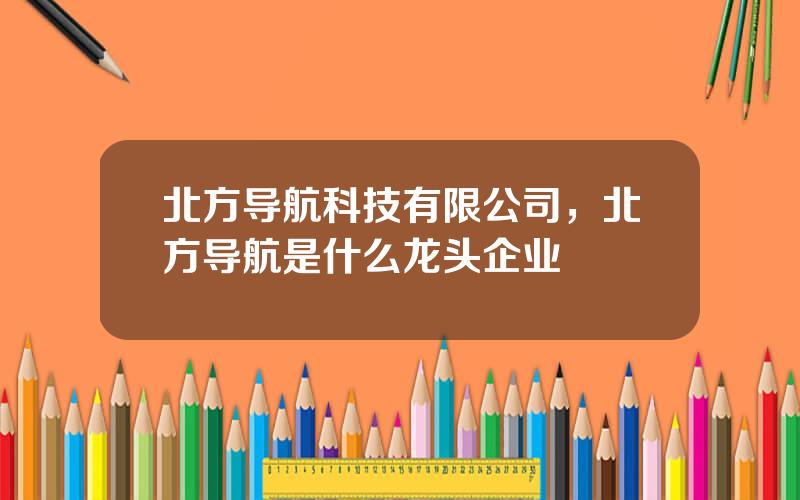 北方导航科技有限公司，北方导航是什么龙头企业