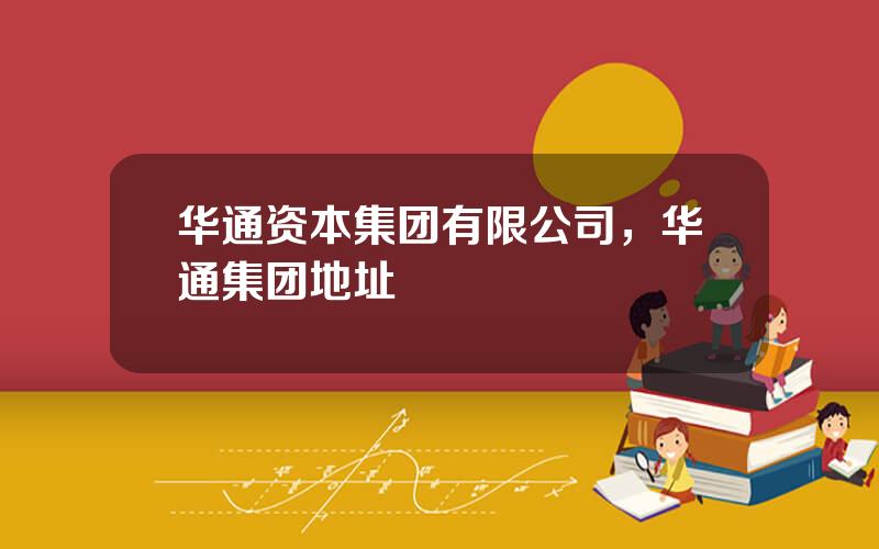 华通资本集团有限公司，华通集团地址