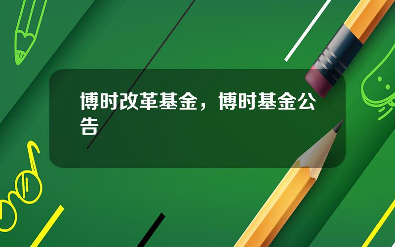 博时改革基金，博时基金公告