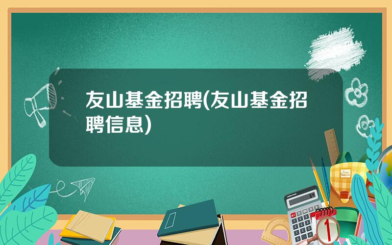友山基金招聘(友山基金招聘信息)