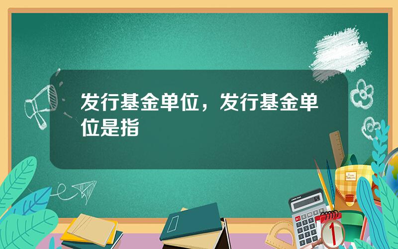 发行基金单位，发行基金单位是指