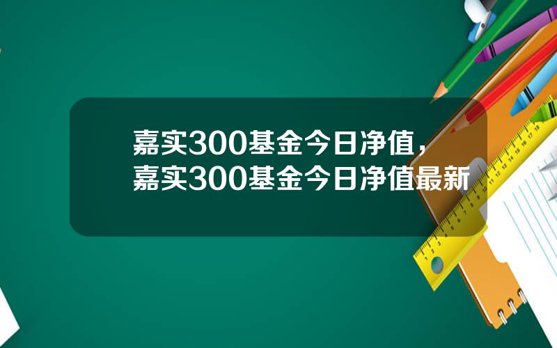 嘉实300基金今日净值，嘉实300基金今日净值最新