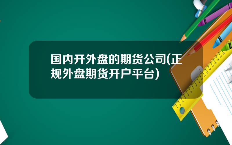 国内开外盘的期货公司(正规外盘期货开户平台)