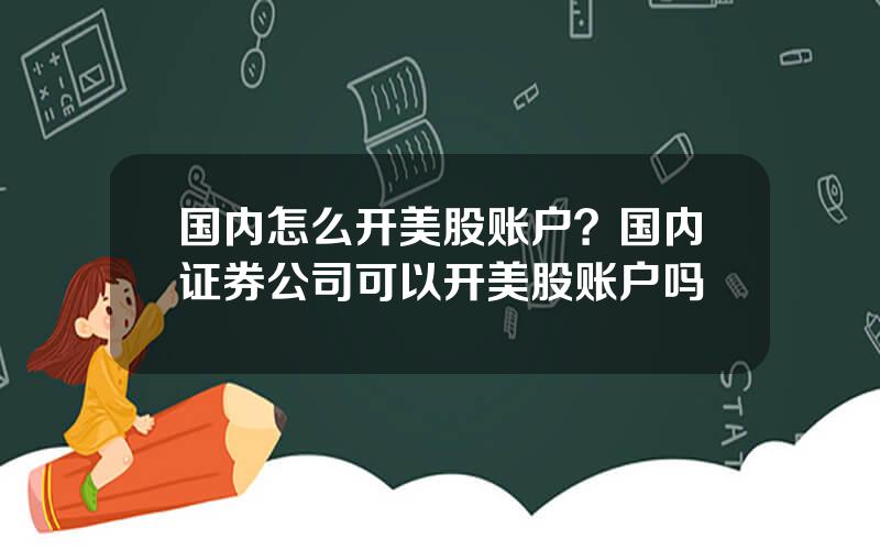 国内怎么开美股账户？国内证券公司可以开美股账户吗