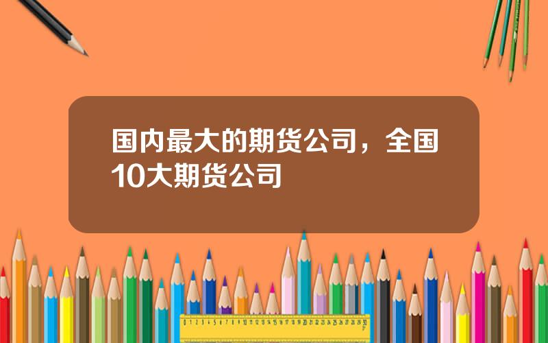 国内最大的期货公司，全国10大期货公司