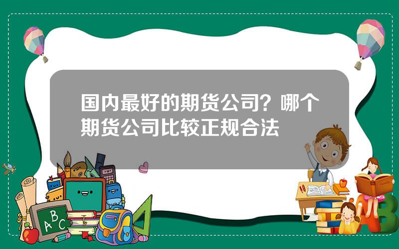 国内最好的期货公司？哪个期货公司比较正规合法
