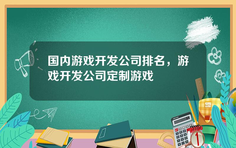 国内游戏开发公司排名，游戏开发公司定制游戏