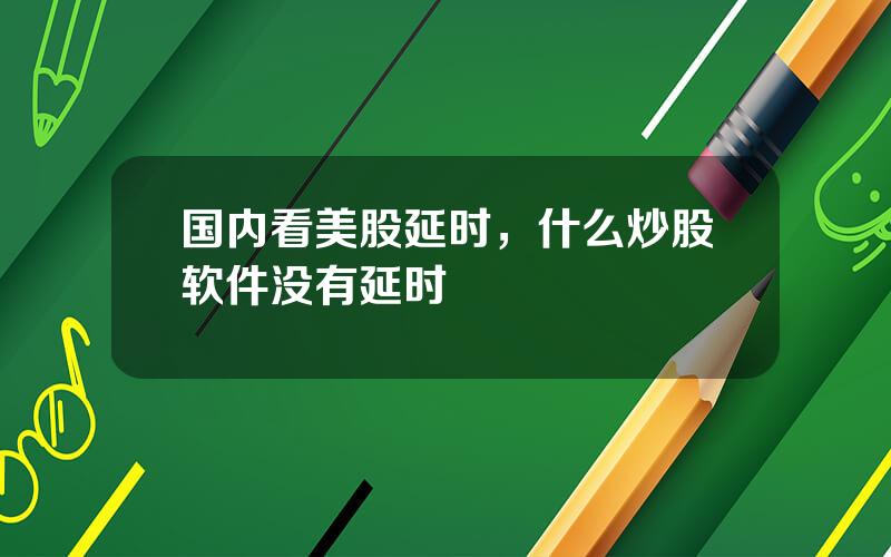 国内看美股延时，什么炒股软件没有延时