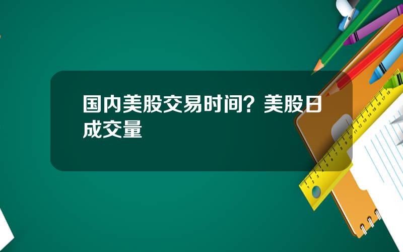 国内美股交易时间？美股日成交量