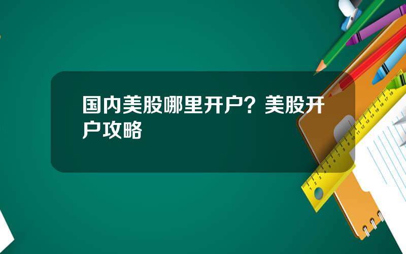 国内美股哪里开户？美股开户攻略
