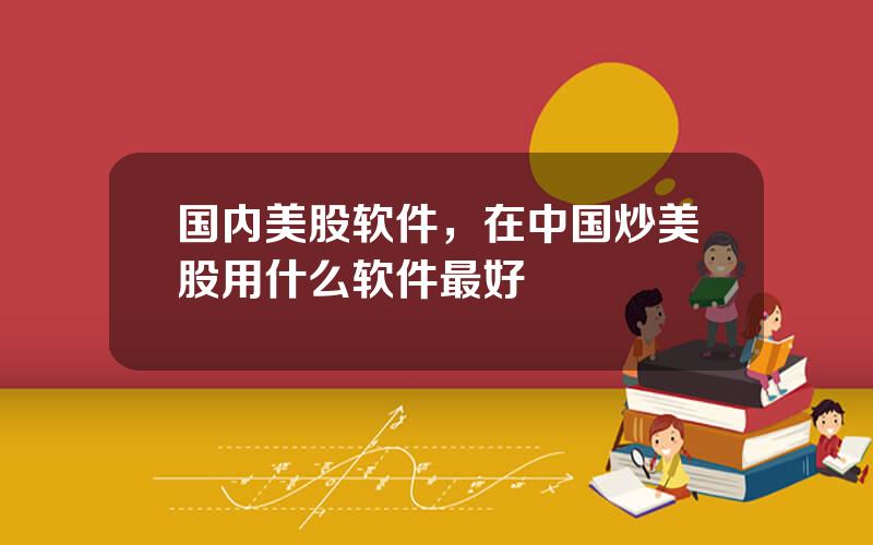 国内美股软件，在中国炒美股用什么软件最好