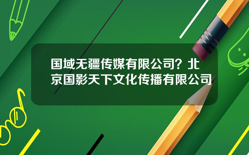 国域无疆传媒有限公司？北京国影天下文化传播有限公司
