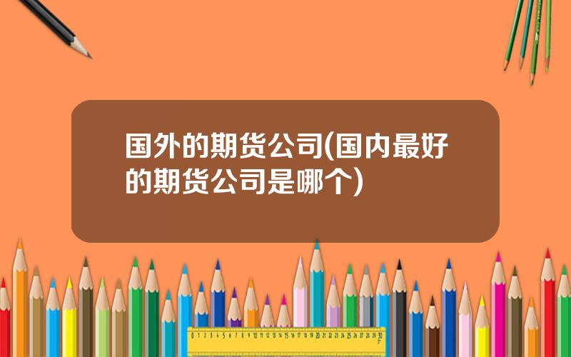 国外的期货公司(国内最好的期货公司是哪个)