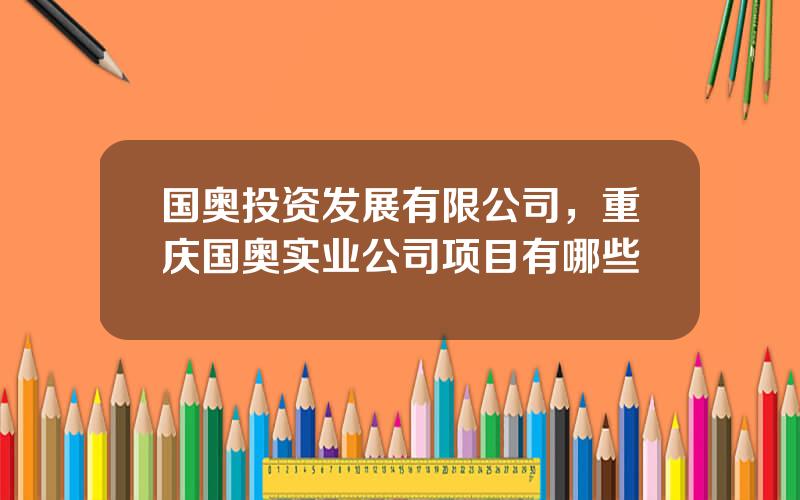国奥投资发展有限公司，重庆国奥实业公司项目有哪些