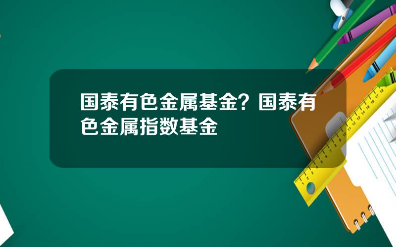 国泰有色金属基金？国泰有色金属指数基金