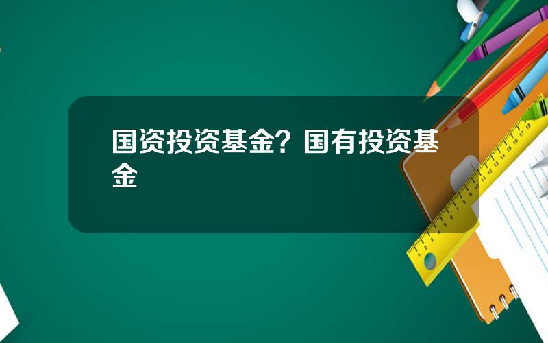 国资投资基金？国有投资基金