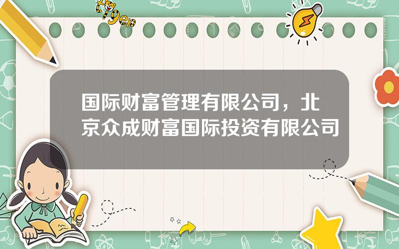国际财富管理有限公司，北京众成财富国际投资有限公司