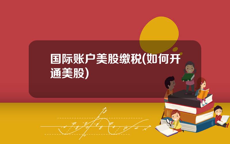 国际账户美股缴税(如何开通美股)