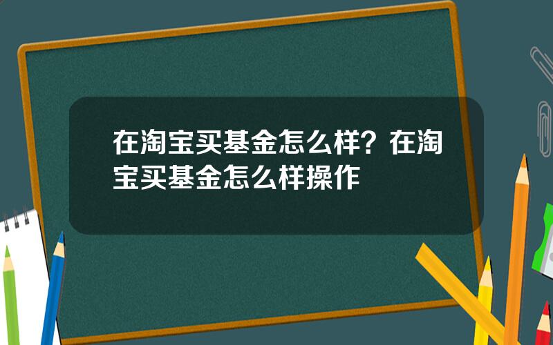 在淘宝买基金怎么样？在淘宝买基金怎么样操作