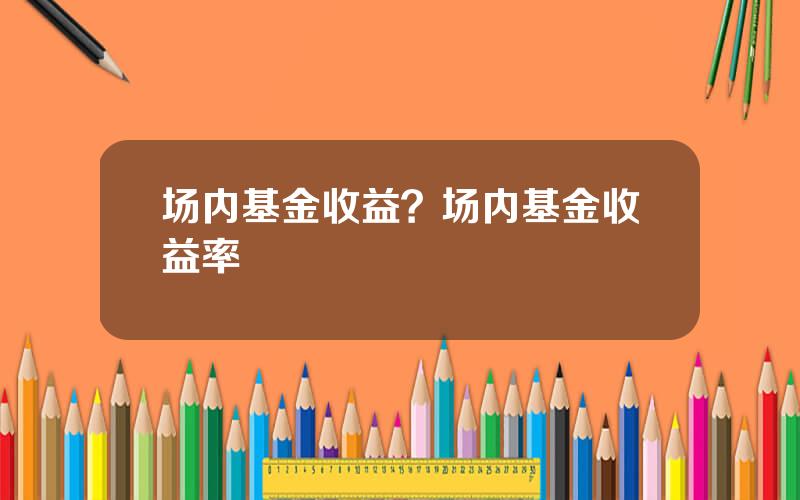 场内基金收益？场内基金收益率