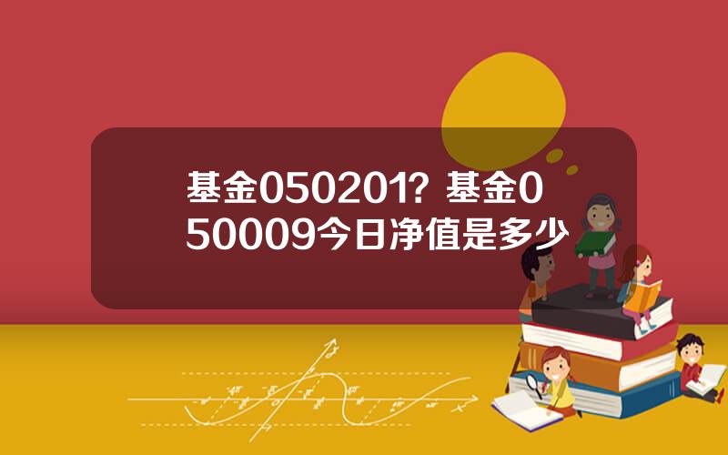 基金050201？基金050009今日净值是多少