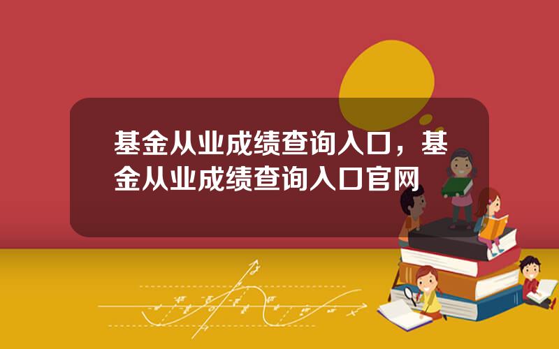 基金从业成绩查询入口，基金从业成绩查询入口官网