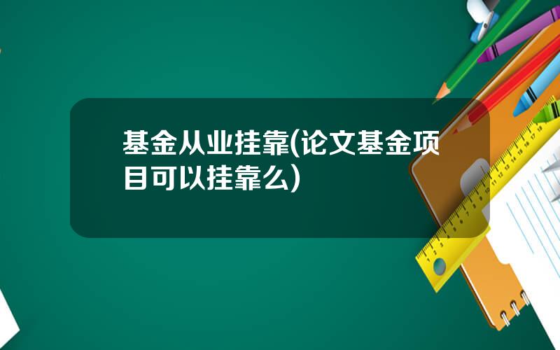 基金从业挂靠(论文基金项目可以挂靠么)
