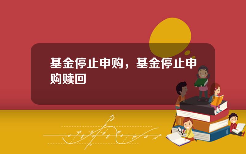 基金停止申购，基金停止申购赎回