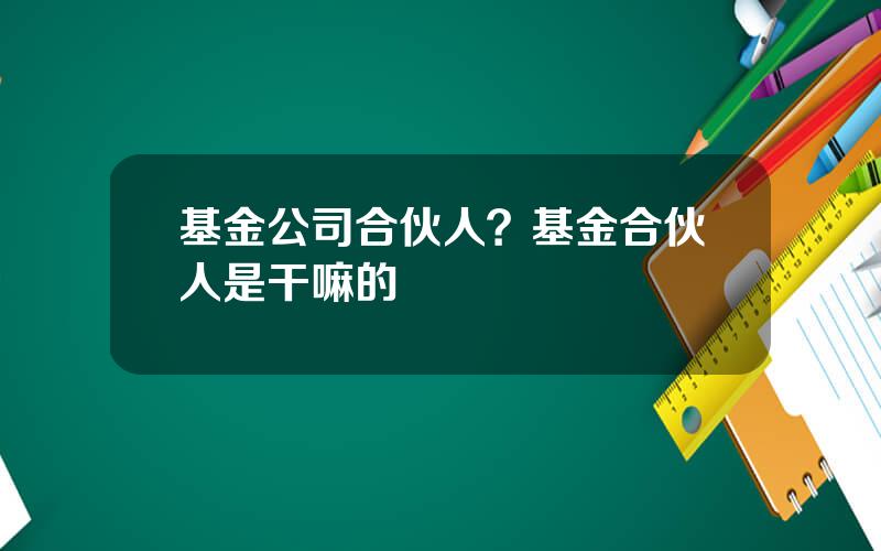 基金公司合伙人？基金合伙人是干嘛的