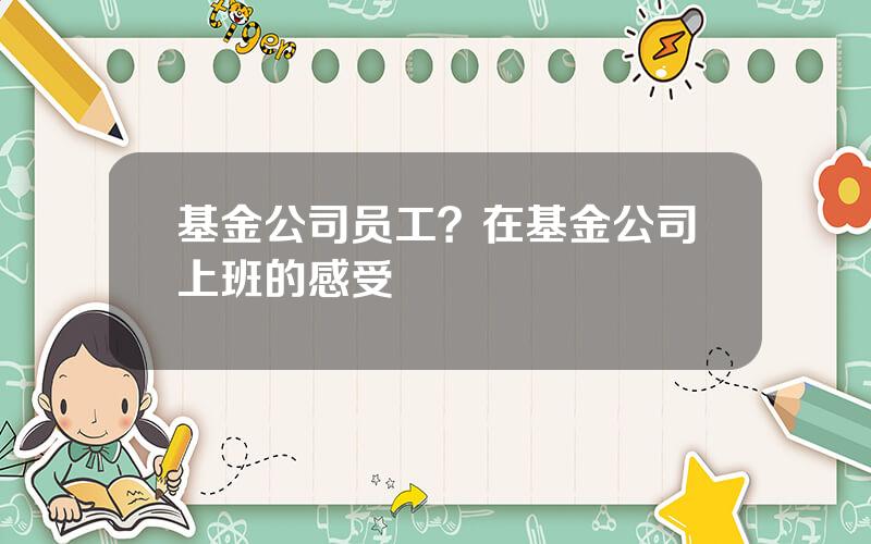 基金公司员工？在基金公司上班的感受